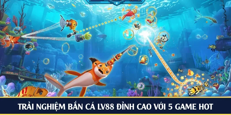 Trải nghiệm bắn cá LV88 đỉnh cao với 5 game hot